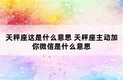 天秤座这是什么意思 天秤座主动加你微信是什么意思